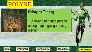 Gabay na Tanong
1. Ano-ano ang mga paraan
upang mapangalagaan ang
mana?
POLYNE
SIA
#2ND Grading#ISLA #MILANESIA#POLYNESIA #MICRONESIA
 