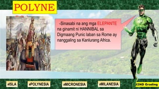 -Sinasabi na ang mga ELEPANTE
na ginamit ni HANNIBAL sa
Digmaang Punic laban sa Rome ay
nanggaling sa Kanlurang Africa.
POLYNE
SIA
#2ND Grading#ISLA #MILANESIA#POLYNESIA #MICRONESIA
 