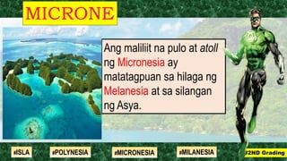 Ang maliliit na pulo at atoll
ng Micronesia ay
matatagpuan sa hilaga ng
Melanesia at sa silangan
ng Asya.
MICRONE
SIA
#2ND Grading#ISLA #MILANESIA#POLYNESIA #MICRONESIA
 