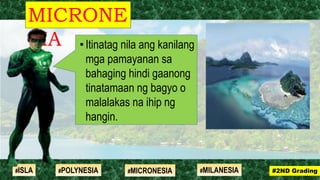 •Itinatag nila ang kanilang
mga pamayanan sa
bahaging hindi gaanong
tinatamaan ng bagyo o
malalakas na ihip ng
hangin.
MICRONE
SIA
#2ND Grading#ISLA #MILANESIA#POLYNESIA #MICRONESIA
 