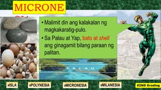 MICRONE
SIA
#2ND Grading#ISLA #MILANESIA#POLYNESIA #MICRONESIA
•Malimit din ang kalakalan ng
magkakaratig-pulo.
•Sa Palau at Yap, bato at shell
ang ginagamit bilang paraan ng
palitan.
 