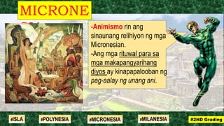-Animismo rin ang
sinaunang relihiyon ng mga
Micronesian.
-Ang mga rituwal para sa
mga makapangyarihang
diyos ay kinapapalooban ng
pag-aalay ng unang ani.
MICRONE
SIA
#2ND Grading#ISLA #MILANESIA#POLYNESIA #MICRONESIA
 