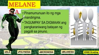 •Pinamumunuan ito ng mga
mandirigma.
•TAGUMPAY SA DIGMAAN ang
pangkaraniwang batayan ng
pagpili sa pinuno.
MELANE
SIA
#2ND Grading#ISLA #MILANESIA#POLYNESIA #MICRONESIA
 