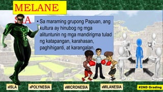 • Sa maraming grupong Papuan, ang
kultura ay hinubog ng mga
alituntunin ng mga mandirigma tulad
ng katapangan, karahasan,
paghihiganti, at karangalan.
MELANE
SIA
#2ND Grading#ISLA #MILANESIA#POLYNESIA #MICRONESIA
 