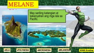 May sariling katangian at
kakanyahan ang mga isla sa
Pacific.
MELANE
SIA
#2ND Grading#ISLA #MILANESIA#POLYNESIA #MICRONESIA
 