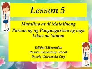 Lesson 5
Matalino at di Matalinong
Paraan ng ng Pangangasiwa ng mga
Likas na Yaman
Editha T.Honradez
Pasolo Elementary School
Pasolo Valenzuela City
 