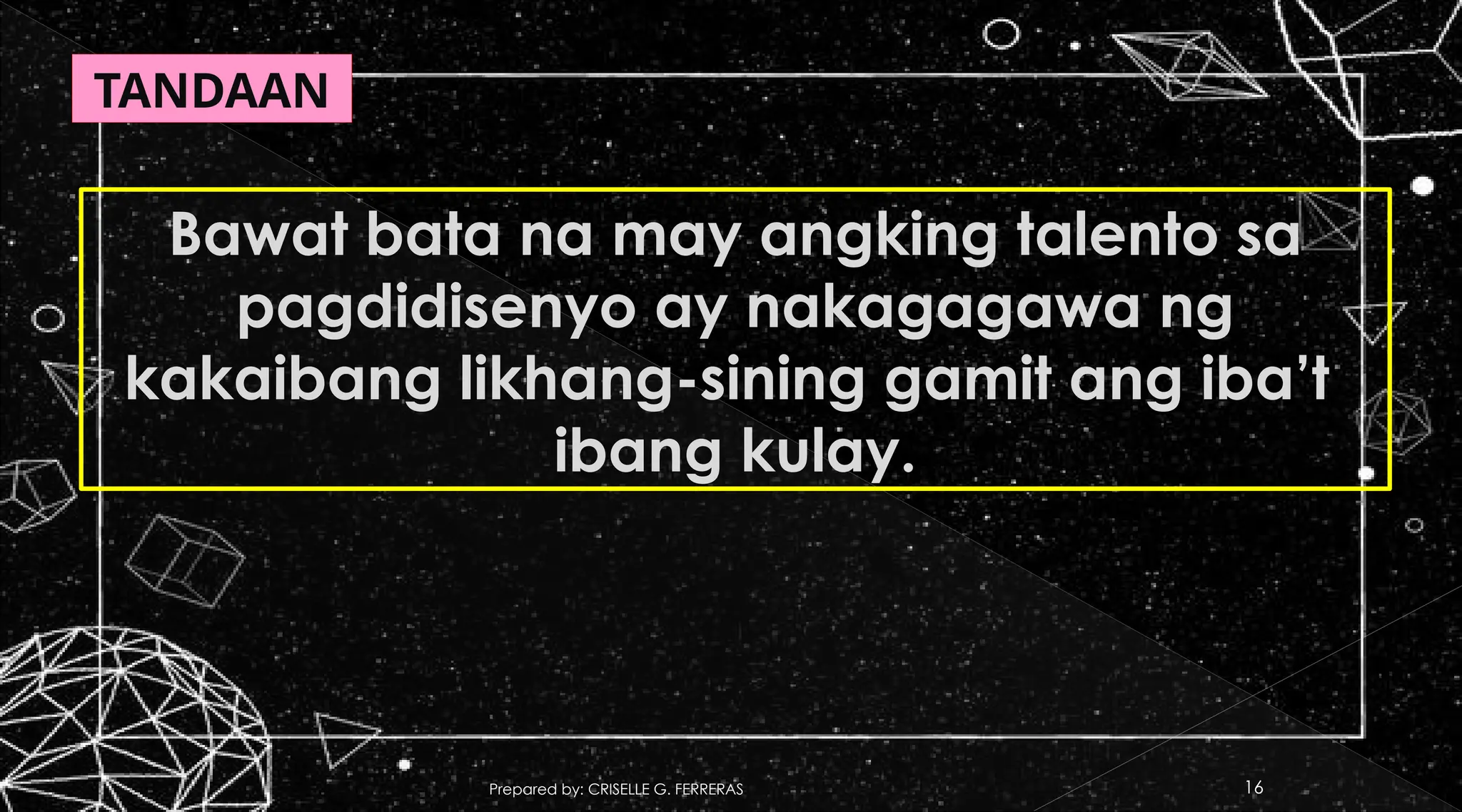 Prepared by: CRISELLE G. FERRERAS 16
Bawat bata na may angking talento sa
pagdidisenyo ay nakagagawa ng
kakaibang likhang-sining gamit ang iba’t
ibang kulay.
TANDAAN
 