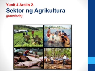 Yunit 4 Aralin 2-
Sektor ng Agrikultura
(paunlarin)
 