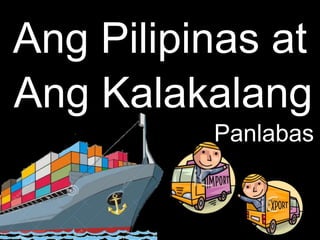 Ang Pilipinas at
Ang Kalakalang
Panlabas
 