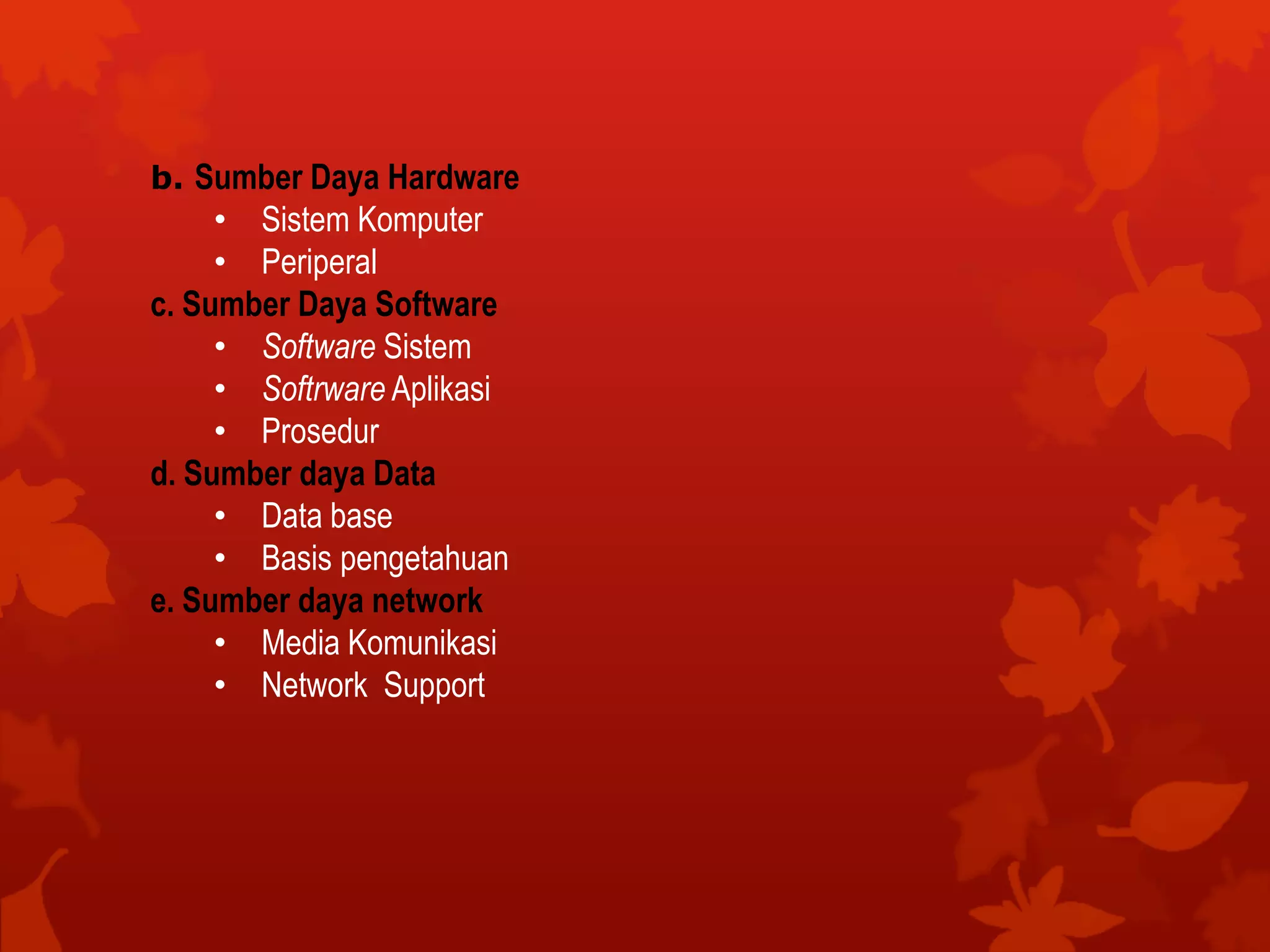 b. Sumber Daya Hardware
• Sistem Komputer
• Periperal
c. Sumber Daya Software
• Software Sistem
• Softrware Aplikasi
• Prosedur
d. Sumber daya Data
• Data base
• Basis pengetahuan
e. Sumber daya network
• Media Komunikasi
• Network Support
 