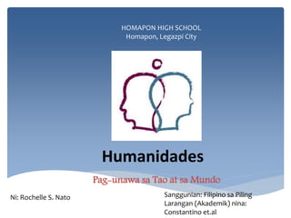 Humanidades
Pag-unawa sa Tao at sa Mundo
HOMAPON HIGH SCHOOL
Homapon, Legazpi City
Ni: Rochelle S. Nato Sanggunian: Filipino sa Piling
Larangan (Akademik) nina:
Constantino et.al
 
