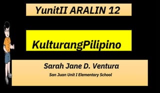 YunitII ARALIN 12
KulturangPilipino
Sarah Jane D. Ventura
San Juan Unit I Elementary School
 