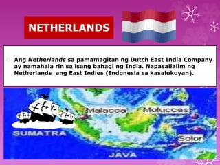 NETHERLANDS 
 Ang Netherlands sa pamamagitan ng Dutch East India Company 
ay namahala rin sa isang bahagi ng India. Napasailalim ng 
Netherlands ang East Indies (Indonesia sa kasalukuyan). 
 