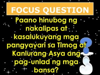 FOCUS QUESTION 
Paano hinubog ng 
nakalipas at 
kasalukuyang mga 
pangyayari sa Timog at 
Kanlurang Asya ang 
pag-unlad ng mga 
bansa? 
 