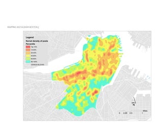 MAPPING INSTAGRAM BOSTON |
Figure 24 Kernel density map of Instagram posts
Legend
Kernel density of posts
Percentile
Top 10%
10-20%
20-40%
40-60%
60-80%
80-100%
CENSUS BLOCKS
´
0 0.5 10.25
Miles
 