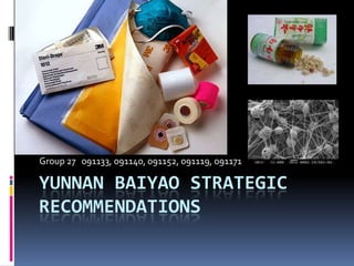 Group 27 091133, 091140, 091152, 091119, 091171

YUNNAN BAIYAO STRATEGIC
RECOMMENDATIONS
 