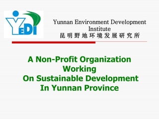 Yunnan Environment Development
                  Institute
        昆明野地环境发展研究所



 A Non-Profit Organization
         Working
On Sustainable Development
    In Yunnan Province
 
