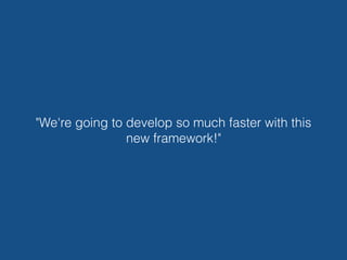 "We're going to develop so much faster with this
new framework!"
 