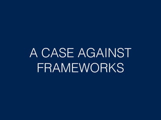 A CASE AGAINST
FRAMEWORKS
 