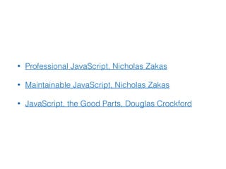 • Professional JavaScript, Nicholas Zakas
• Maintainable JavaScript, Nicholas Zakas
• JavaScript, the Good Parts, Douglas Crockford
 