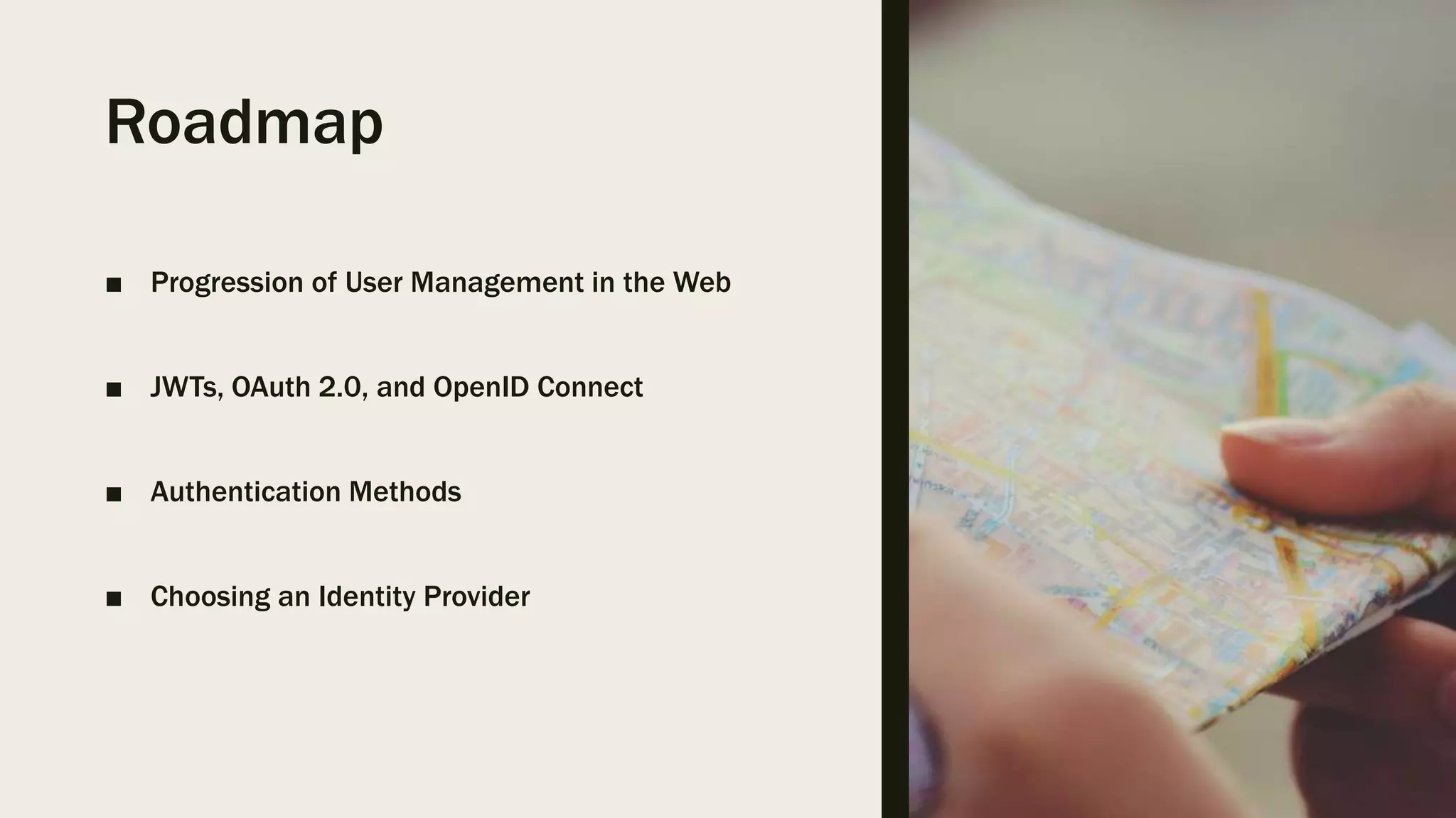 Roadmap ■ Progression of User Management in the Web ■ JWTs, OAuth 2.0, and OpenID Connect ■ Authentication Methods ■ Choosing an Identity Provider 