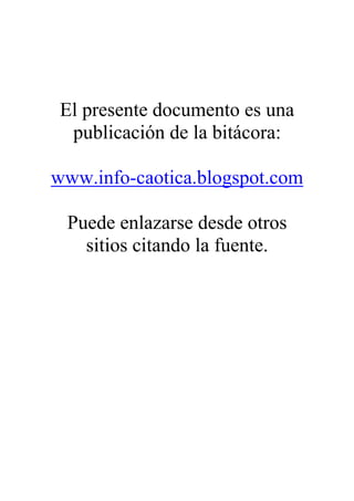 El presente documento es una
  publicación de la bitácora:

www.info-caotica.blogspot.com

 Puede enlazarse desde otros
   sitios citando la fuente.
 