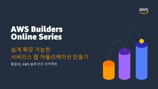 AWS Builders
Online Series
쉽게 확장 가능한
서버리스 웹 어플리케이션 만들기
황윤상, AWS 솔루션즈 아키텍트
 