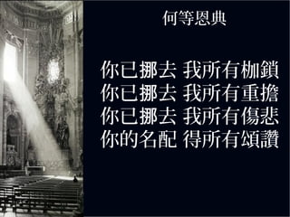 何等恩典
你已 去 我所有枷鎖挪
你已 去 我所有重擔挪
你已 去 我所有傷悲挪
你的名配 得所有頌讚
 