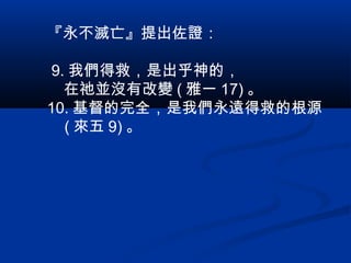 『永不滅亡』提出佐證：
9. 我們得救，是出乎神的，
在祂並沒有改變 ( 雅一 17) 。
10. 基督的完全，是我們永遠得救的根源
( 來五 9) 。
 