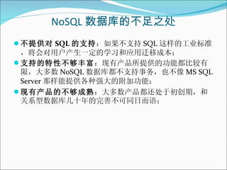 NoSQL 数据库的不足之处 <ul><li>不提供对 SQL 的支持 ：如果不支持 SQL 这样的工业标准，将会对用户产生一定的学习和应用迁移成本；  </li></ul><ul><li>支持的特性不够丰富 ：现有产品所提供的功能都比较有限，...