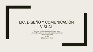 LIC. DISEÑO Y COMUNICACIÓN
VISUAL
Alumna: Yunuen Sarasuadi Acosta Meza
Tema: Ejemplos de dimensiones comunicativos
Técnica: acuarela
U1T1
14 de marzo 2016
 