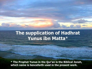 The supplication of Hadhrat Yunus ibn Matta * *  The Prophet Yunus in the Qur’an is the Biblical Jonah, which name is henceforth used in the present work.  