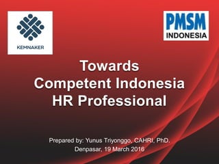 Prepared by: Yunus Triyonggo, CAHRI, PhD.
Denpasar, 19 March 2016
Towards
Competent Indonesia
HR Professional
 