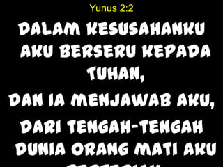 Yunus 2:2
Dalam kesusahanku
aku berseru kepada
TUHAN,
dan Ia menjawab aku,
dari tengah-tengah
dunia orang mati aku
 
