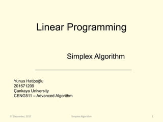 07 December, 2017 Simplex Algorithm 1
Linear Programming
Simplex Algorithm
Yunus Hatipoğlu
201671209
Çankaya University
CENG511 – Advanced Algorithm
 