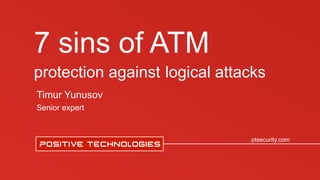 Заголовок
ptsecurity.com
7 sins of ATM
protection against logical attacks
Timur Yunusov
Senior expert
 
