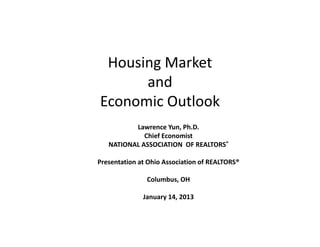 Housing Market 
      and 
Economic Outlook
          Lawrence Yun, Ph.D.
             Chief Economist
   NATIONAL ASSOCIATION  OF REALTORS®

Presentation at Ohio Association of REALTORS®

               Columbus, OH

              January 14, 2013
 