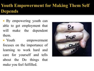  By empowering youth can
able to get employment that
will make the dependent
them.
 Youth empowerment
focuses on the importance of
learning to work hard and
care for yourself and tells
about the Do things that
make you feel fulfilled.
 