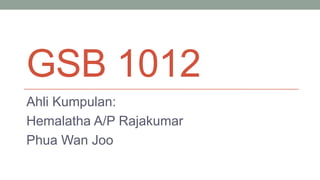 GSB 1012
Ahli Kumpulan:
Hemalatha A/P Rajakumar
Phua Wan Joo
 