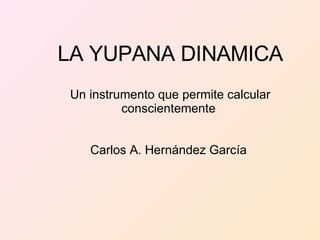 LA YUPANA DINAMICA Un instrumento que permite calcular conscientemente  Carlos A. Hernández García  