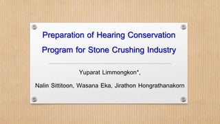 Preparation of Hearing Conservation
Program for Stone Crushing Industry
Yuparat Limmongkon*,
Nalin Sittitoon, Wasana Eka, Jirathon Hongrathanakorn
 