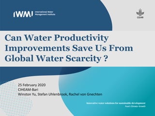 Can Water Productivity
Improvements Save Us From
Global Water Scarcity ?
25 February 2020
CIHEAM-Bari
Winston Yu, Stefan Uhlenbrook, Rachel von Gnechten
 