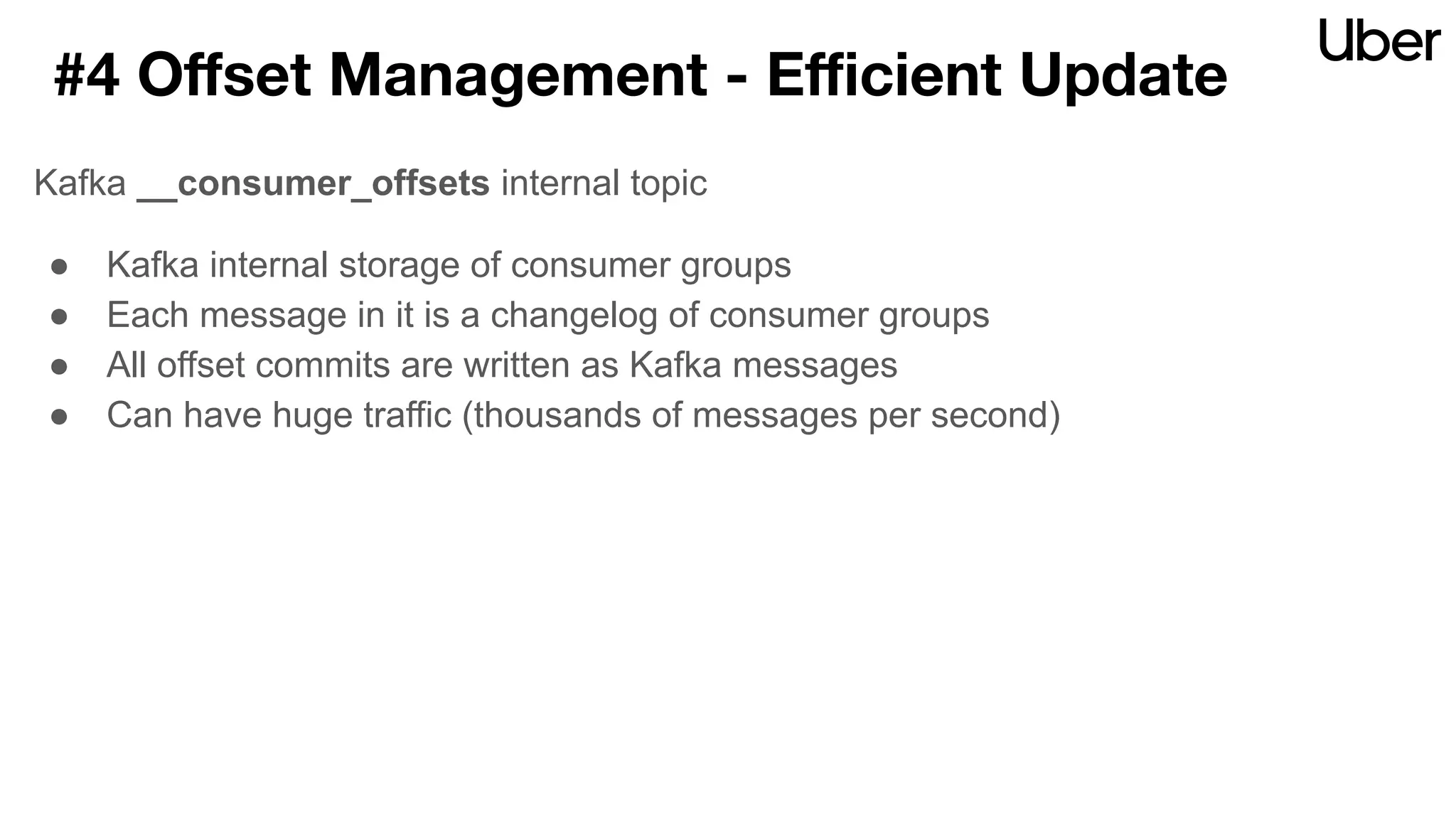 #4 Oﬀset Management - Eﬃcient Update
Kafka __consumer_offsets internal topic
● Kafka internal storage of consumer groups
● Each message in it is a changelog of consumer groups
● All offset commits are written as Kafka messages
● Can have huge traffic (thousands of messages per second)
 
