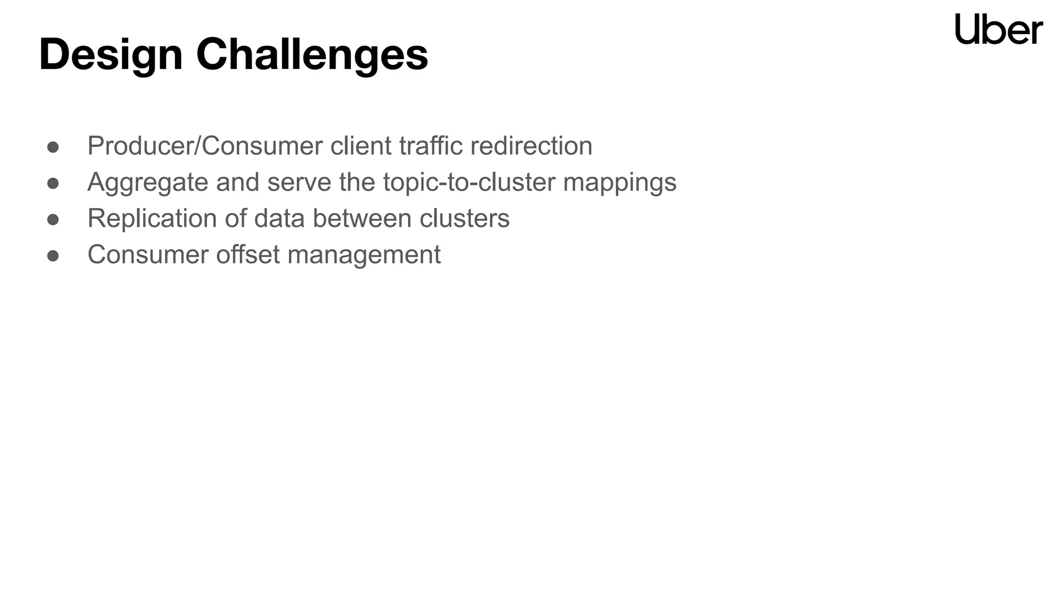Design Challenges
● Producer/Consumer client traffic redirection
● Aggregate and serve the topic-to-cluster mappings
● Replication of data between clusters
● Consumer offset management
 