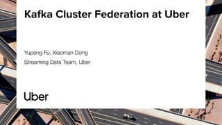 Kafka Cluster Federation at Uber
Yupeng Fu, Xiaoman Dong
Streaming Data Team, Uber
 