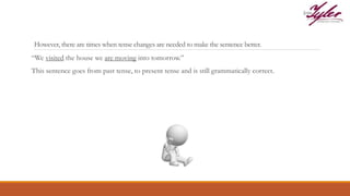 However, there are times when tense changes are needed to make the sentence better.
“We visited the house we are moving into tomorrow.”
This sentence goes from past tense, to present tense and is still grammatically correct.
 