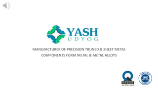 MANUFACTURER OF PRECISION TRUNED & SHEET METAL
COMPONENTS FORM METAL & METAL ALLOYS
 