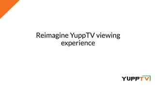Reimagine YuppTV viewing
experience
 
