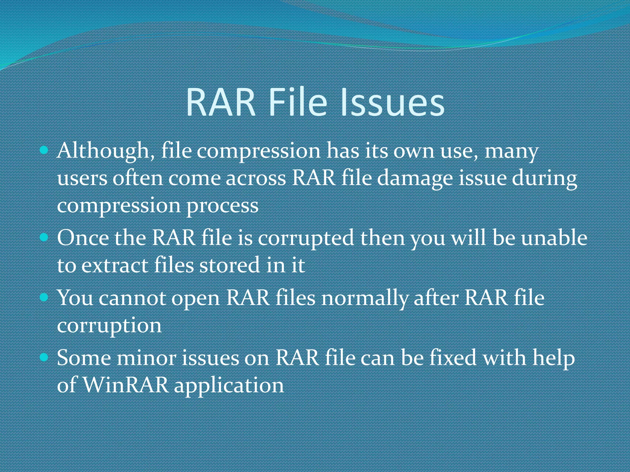 RAR File Issues
 Although, file compression has its own use, many
users often come across RAR file damage issue during
compression process
 Once the RAR file is corrupted then you will be unable
to extract files stored in it
 You cannot open RAR files normally after RAR file
corruption
 Some minor issues on RAR file can be fixed with help
of WinRAR application
 