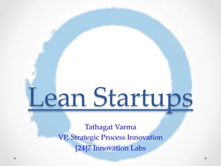 Lean Startups 
Tathagat Varma 
VP, Strategic Process Innovation 
[24]7 Innovation Labs 
 